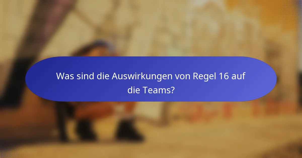Was sind die Auswirkungen von Regel 16 auf die Teams?