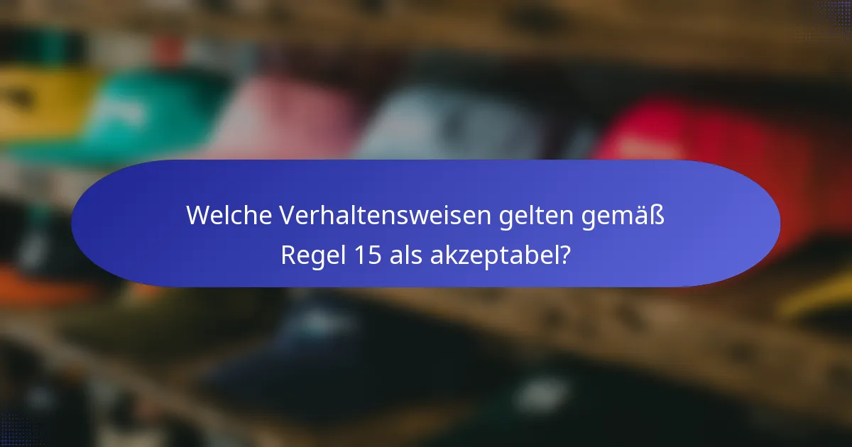 Welche Verhaltensweisen gelten gemäß Regel 15 als akzeptabel?