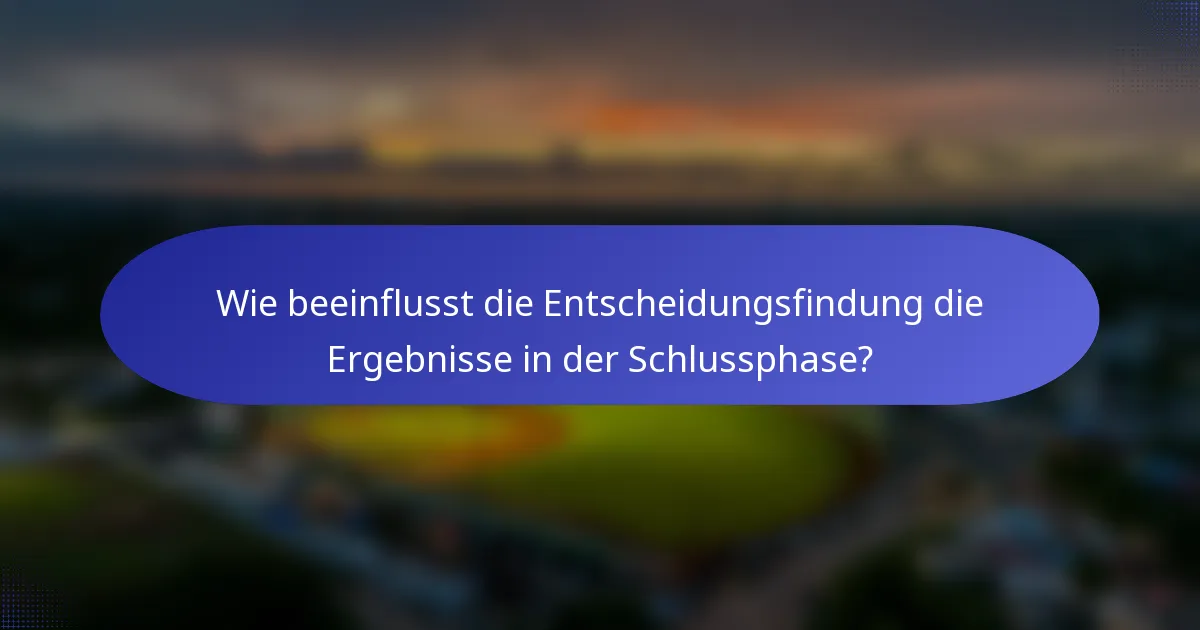 Wie beeinflusst die Entscheidungsfindung die Ergebnisse in der Schlussphase?
